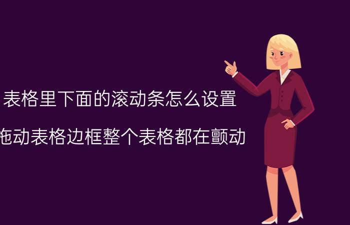 表格里下面的滚动条怎么设置 拖动表格边框整个表格都在颤动？